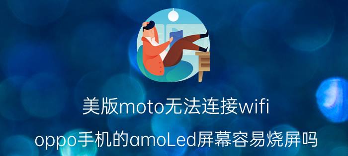 美版moto无法连接wifi oppo手机的amoLed屏幕容易烧屏吗？